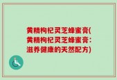 黄精枸杞灵芝蜂蜜膏(黄精枸杞灵芝蜂蜜膏：滋养健康的天然配方)
