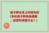 孢子粉吃多上时间为好(多吃孢子粉有益健康，适宜时间是什么？)
