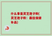 什么事是灵芝孢子粉(灵芝孢子粉：最佳保健补品)