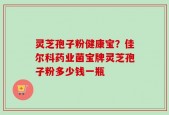 灵芝孢子粉健康宝？佳尔科药业菌宝牌灵芝孢子粉多少钱一瓶