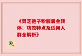 《灵芝孢子粉胶囊金转停：功效特点及适用人群全解析》