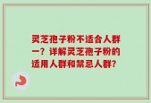 灵芝孢子粉不适合人群一？详解灵芝孢子粉的适用人群和禁忌人群？