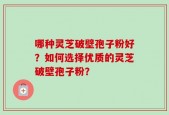 哪种灵芝破壁孢子粉好？如何选择优质的灵芝破壁孢子粉？