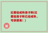 红蘑菇成熟孢子粉(红蘑菇孢子粉已经成熟，可供使用！)