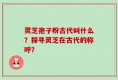 灵芝孢子粉古代叫什么？探寻灵芝在古代的称呼？
