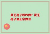 灵芝孢子粉咋做？灵芝孢子油正宗做法
