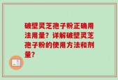 破壁灵芝孢子粉正确用法用量？详解破壁灵芝孢子粉的使用方法和剂量？