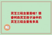 灵芝三萜含量是啥？德睿柯森灵芝孢子油中的灵芝三萜含量有多高