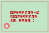 西洋参石斛灵芝粉一起吃(西洋参石斛灵芝粉合用，有效保健。)