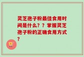 灵芝孢子粉最佳食用时间是什么？？掌握灵芝孢子粉的正确食用方式？