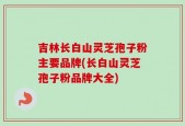 吉林长白山灵芝孢子粉主要品牌(长白山灵芝孢子粉品牌大全)