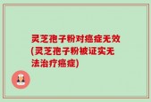 灵芝孢子粉对癌症无效(灵芝孢子粉被证实无法治疗癌症)