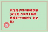灵芝孢子粉与肺结核病(灵芝孢子粉对于肺结核病的疗效研究：新见解)