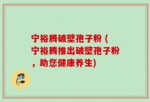 宁裕腾破壁孢子粉 (宁裕腾推出破壁孢子粉，助您健康养生)
