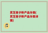 灵芝孢子粉产品分类(灵芝孢子粉产品分类详情)
