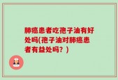 肺癌患者吃孢子油有好处吗(孢子油对肺癌患者有益处吗？)