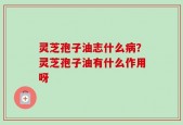 灵芝孢子油志什么病？灵芝孢子油有什么作用呀