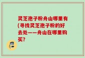 灵芝孢子粉舟山哪里有(寻找灵芝孢子粉的好去处——舟山在哪里购买？