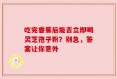 吃完香蕉后能否立即喝灵芝孢子粉？别急，答案让你意外
