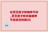 吃灵芝孢子粉精神不好_灵芝孢子粉改善精神不佳状况的探讨)