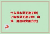 什么是木灵芝孢子粉(了解木灵芝孢子粉：功效、用途和食用方式)