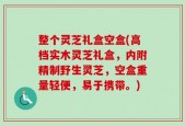 整个灵芝礼盒空盒(高档实木灵芝礼盒，内附精制野生灵芝，空盒重量轻便，易于携带。)