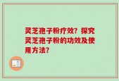 灵芝孢子粉疗效？探究灵芝孢子粉的功效及使用方法？