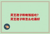灵芝孢子粉晚饭后吃？灵芝孢子粉怎么吃最好