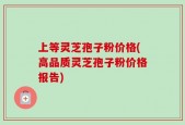上等灵芝孢子粉价格(高品质灵芝孢子粉价格报告)