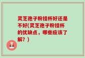 灵芝孢子粉挂杯好还是不好(灵芝孢子粉挂杯的优缺点，哪些应该了解？)