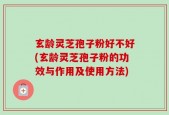 玄龄灵芝孢子粉好不好(玄龄灵芝孢子粉的功效与作用及使用方法)
