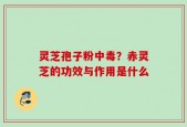 灵芝孢子粉中毒？赤灵芝的功效与作用是什么