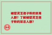 破壁灵芝孢子粉的禁用人群？了解破壁灵芝孢子粉的禁忌人群？