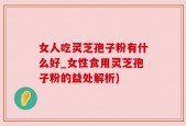 女人吃灵芝孢子粉有什么好_女性食用灵芝孢子粉的益处解析)