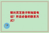 银川灵芝孢子粉加盟电话？开店必备的联系方式？
