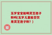 五岁宝宝能喝灵芝孢子粉吗(五岁儿童能否饮用灵芝孢子粉？)