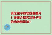 灵芝孢子粉软胶囊图片？详细介绍灵芝孢子粉的功效和用法？