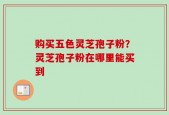 购买五色灵芝孢子粉？灵芝孢子粉在哪里能买到