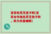宜家和灵芝孢子粉(宜家合作推出灵芝孢子粉，助力改善睡眠)