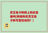 灵芝孢子粉网上购买靠谱吗(网络购买灵芝孢子粉可靠性如何？)