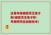 还是粤微破壁灵芝孢子粉(破壁灵芝孢子粉：粤微研究出创新技术)