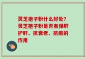 灵芝孢子粉什么好处？灵芝孢子粉是否有保肝护肝、抗衰老、抗癌的作用