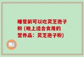 睡觉前可以吃灵芝孢子粉 (晚上适合食用的营养品：灵芝孢子粉)