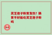 灵芝孢子粉胃发热？肠胃不好能吃灵芝孢子粉吗