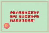 身体内热能吃灵芝孢子粉吗？探讨灵芝孢子粉的食用方法和效果？