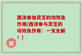 西洋参加灵芝的功效及作用(西洋参与灵芝的功效及作用：一文全解！)