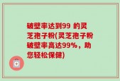 破壁率达到99 的灵芝孢子粉(灵芝孢子粉破壁率高达99%，助您轻松保健)