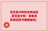 灵芝孢子粉的生物活性_灵芝孢子粉：探索其生物活性与健康益处)