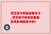 灵芝孢子粉能收集多少_灵芝孢子粉的收集量及其影响因素分析)