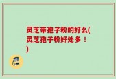 灵芝带孢子粉的好么(灵芝孢子粉好处多 ！)